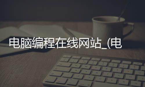 电脑编程在线网站_(电脑编程软件下载网站 下载)