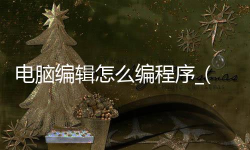 电脑编辑怎么编程序_(电脑编辑怎么编程序文件)