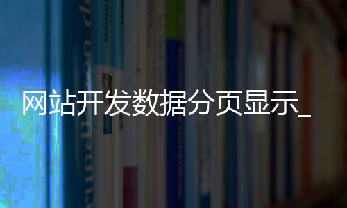 网站开发数据分页显示_(网站开发数据分页显示错误)