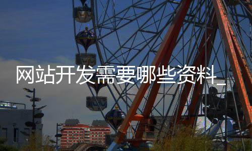 网站开发需要哪些资料_(网站开发大致需要哪些步骤)