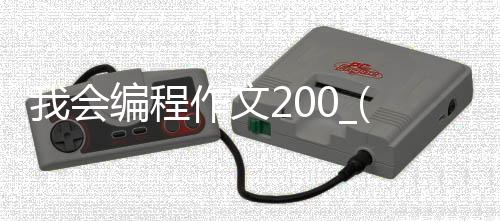 我会编程作文200_(我学会了编程游戏作文600字)