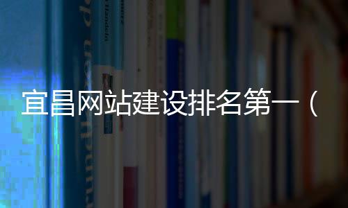 宜昌网站建设排名第一(宜昌网址)