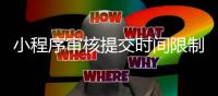 小程序审核提交时间限制_(微信小程序提交审核大概要多久) 